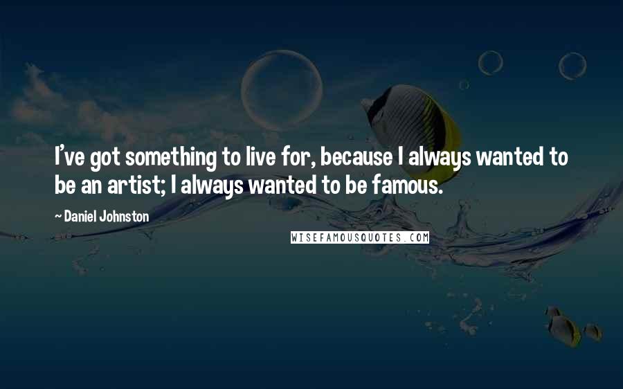 Daniel Johnston Quotes: I've got something to live for, because I always wanted to be an artist; I always wanted to be famous.