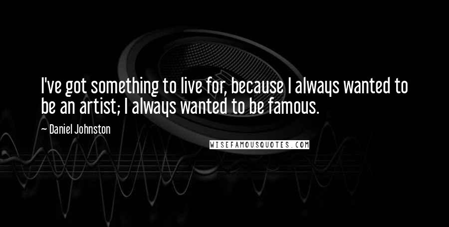 Daniel Johnston Quotes: I've got something to live for, because I always wanted to be an artist; I always wanted to be famous.