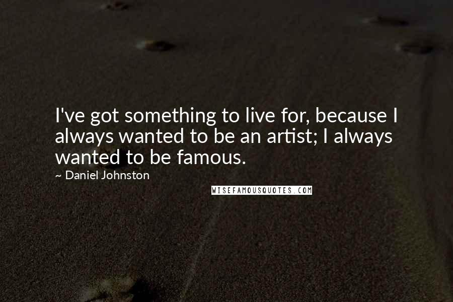 Daniel Johnston Quotes: I've got something to live for, because I always wanted to be an artist; I always wanted to be famous.