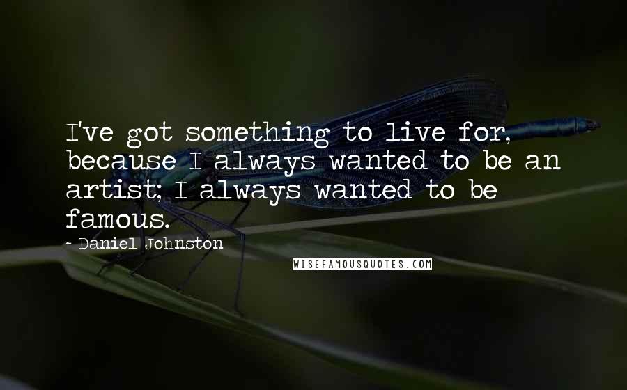 Daniel Johnston Quotes: I've got something to live for, because I always wanted to be an artist; I always wanted to be famous.