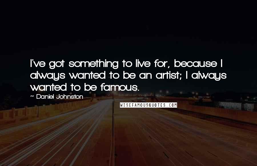 Daniel Johnston Quotes: I've got something to live for, because I always wanted to be an artist; I always wanted to be famous.