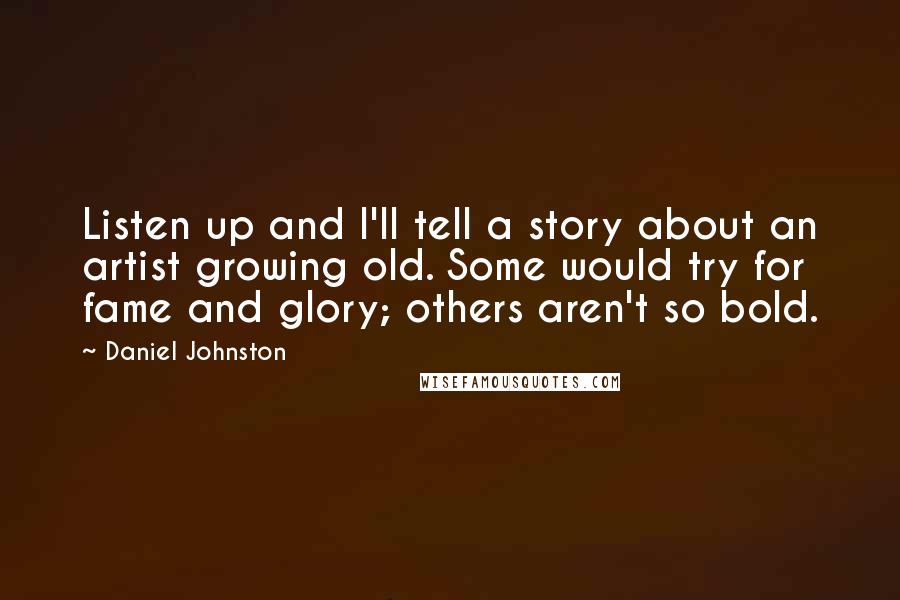 Daniel Johnston Quotes: Listen up and I'll tell a story about an artist growing old. Some would try for fame and glory; others aren't so bold.