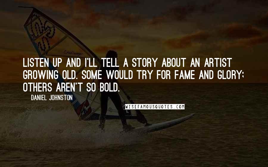 Daniel Johnston Quotes: Listen up and I'll tell a story about an artist growing old. Some would try for fame and glory; others aren't so bold.