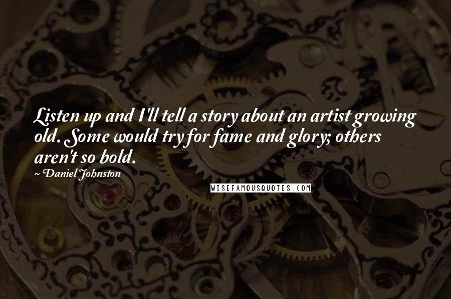 Daniel Johnston Quotes: Listen up and I'll tell a story about an artist growing old. Some would try for fame and glory; others aren't so bold.