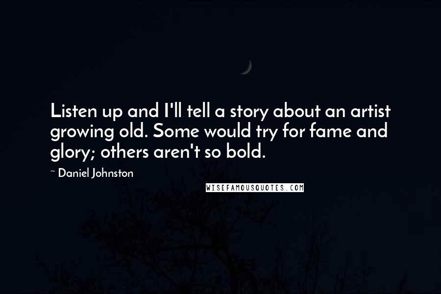 Daniel Johnston Quotes: Listen up and I'll tell a story about an artist growing old. Some would try for fame and glory; others aren't so bold.