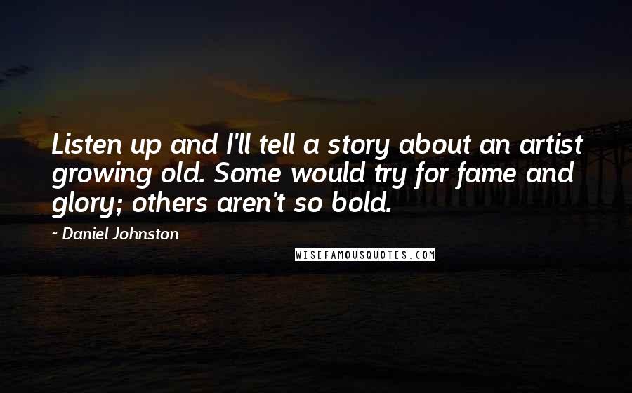 Daniel Johnston Quotes: Listen up and I'll tell a story about an artist growing old. Some would try for fame and glory; others aren't so bold.