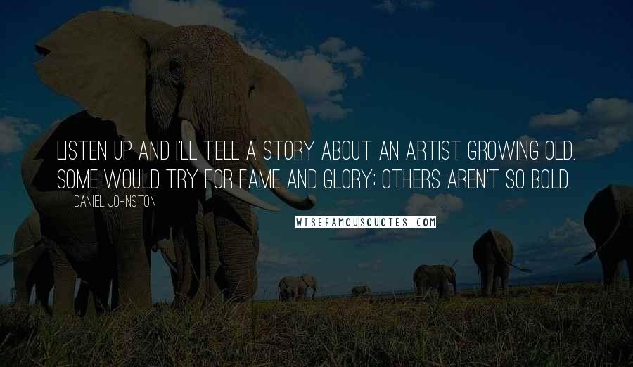 Daniel Johnston Quotes: Listen up and I'll tell a story about an artist growing old. Some would try for fame and glory; others aren't so bold.