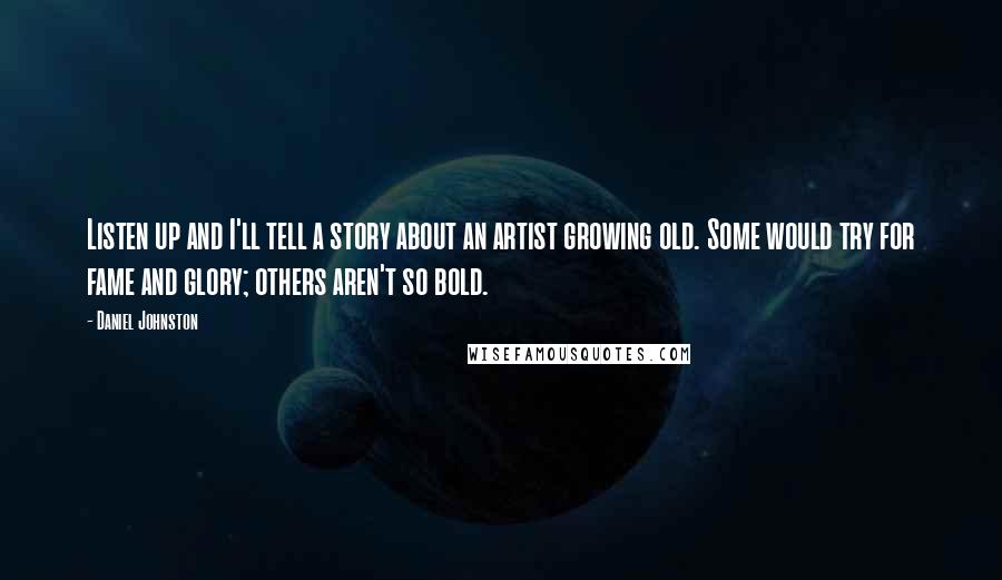Daniel Johnston Quotes: Listen up and I'll tell a story about an artist growing old. Some would try for fame and glory; others aren't so bold.