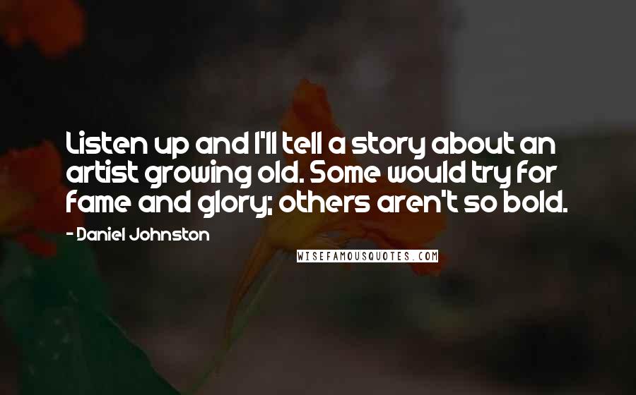Daniel Johnston Quotes: Listen up and I'll tell a story about an artist growing old. Some would try for fame and glory; others aren't so bold.