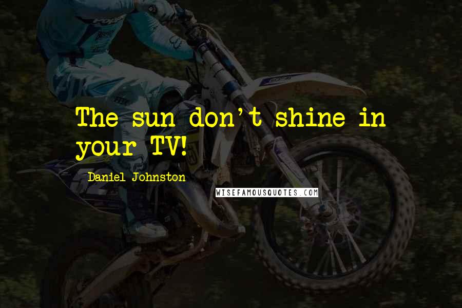 Daniel Johnston Quotes: The sun don't shine in your TV!