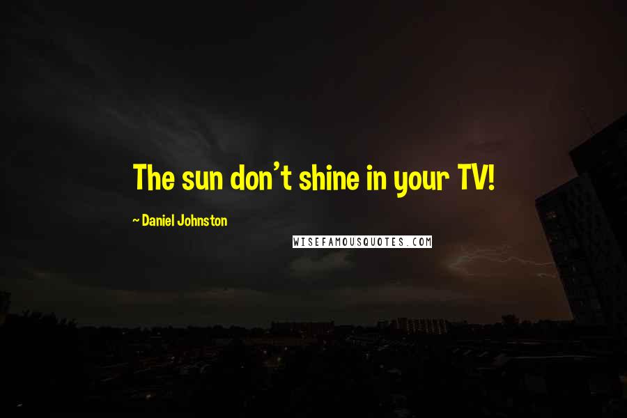 Daniel Johnston Quotes: The sun don't shine in your TV!