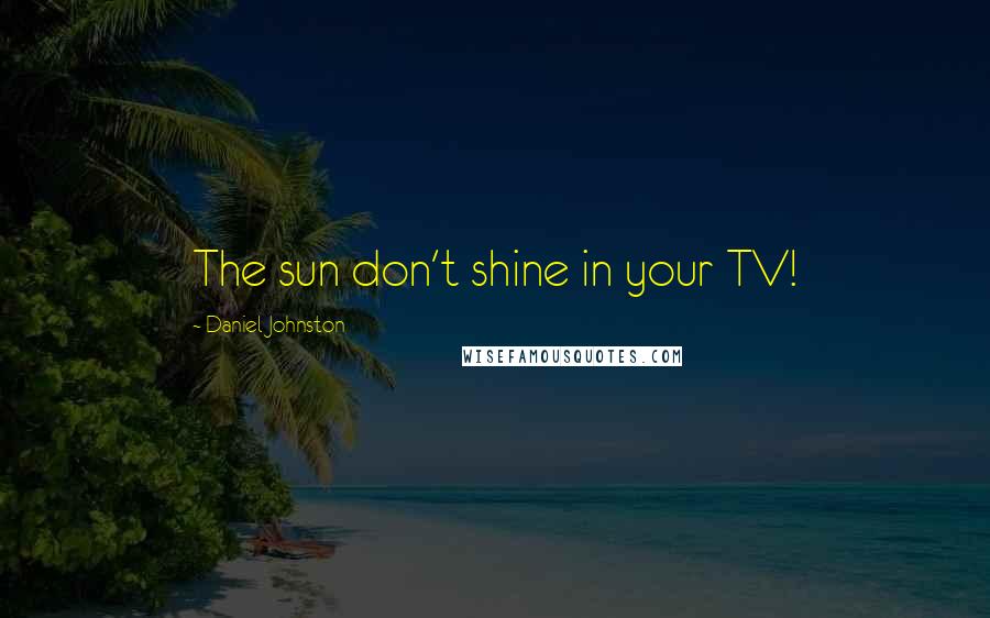 Daniel Johnston Quotes: The sun don't shine in your TV!