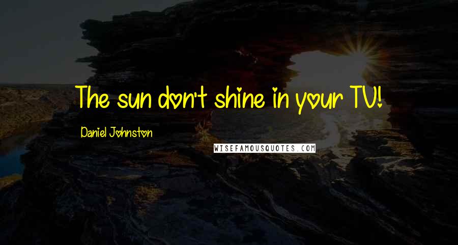 Daniel Johnston Quotes: The sun don't shine in your TV!