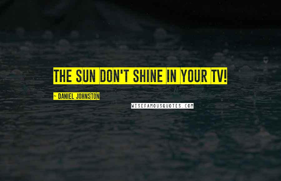 Daniel Johnston Quotes: The sun don't shine in your TV!