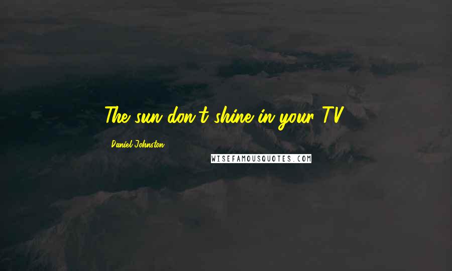 Daniel Johnston Quotes: The sun don't shine in your TV!