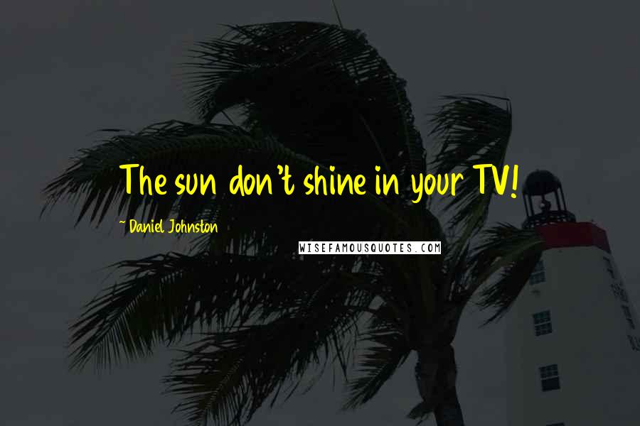 Daniel Johnston Quotes: The sun don't shine in your TV!