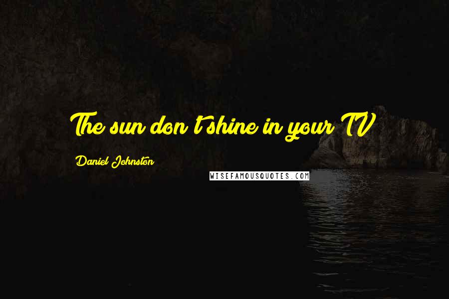 Daniel Johnston Quotes: The sun don't shine in your TV!