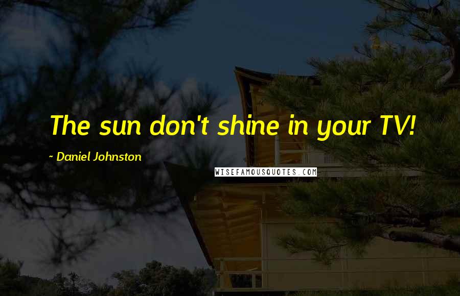 Daniel Johnston Quotes: The sun don't shine in your TV!