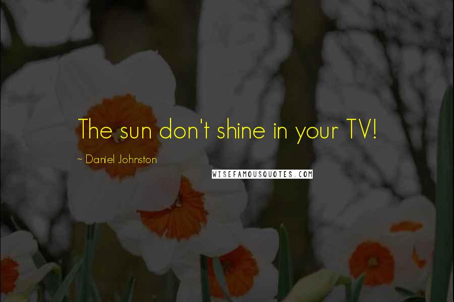 Daniel Johnston Quotes: The sun don't shine in your TV!