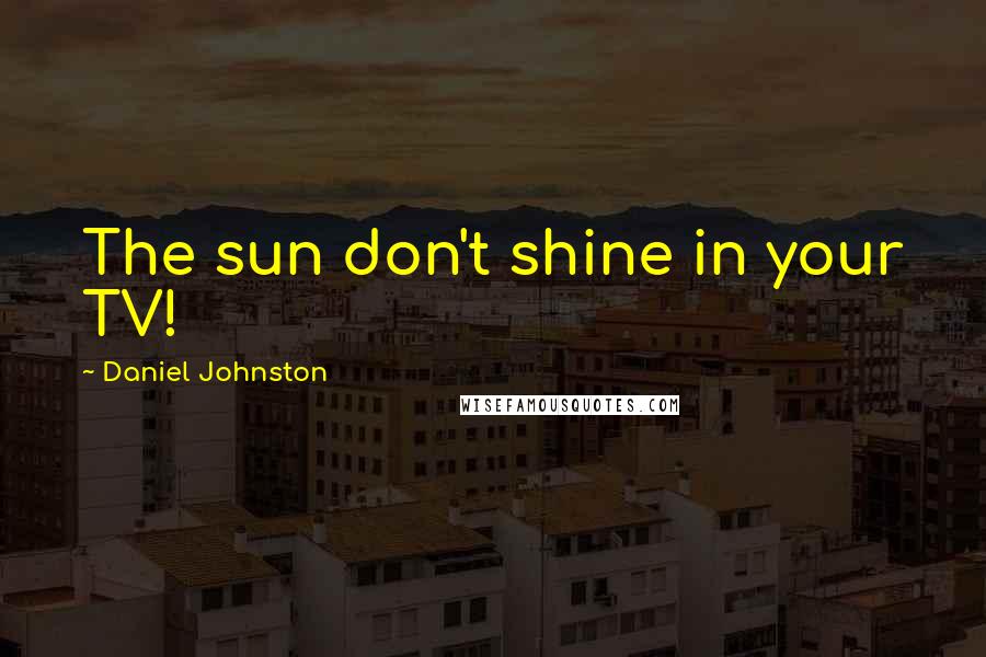 Daniel Johnston Quotes: The sun don't shine in your TV!