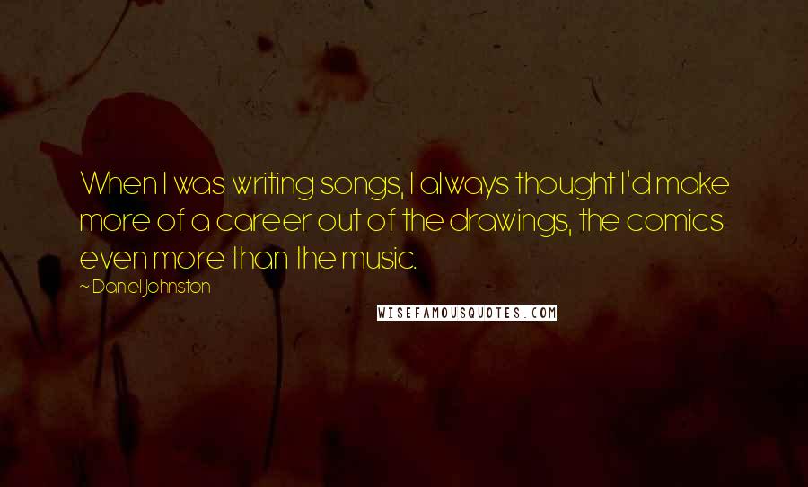 Daniel Johnston Quotes: When I was writing songs, I always thought I'd make more of a career out of the drawings, the comics even more than the music.