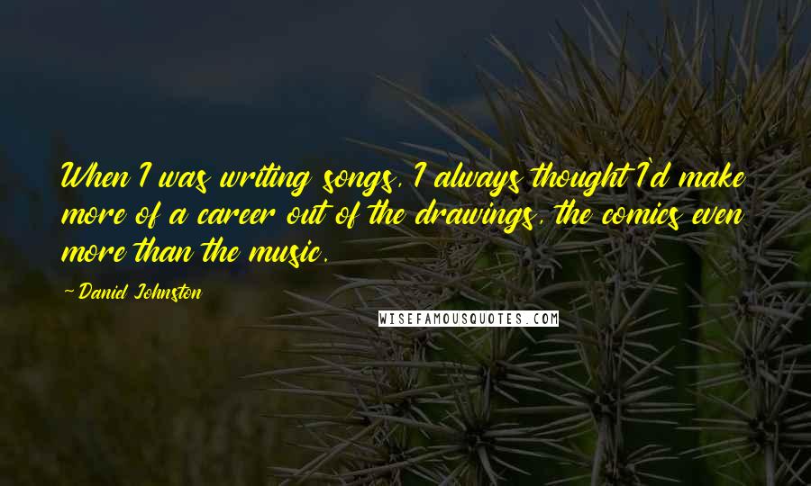 Daniel Johnston Quotes: When I was writing songs, I always thought I'd make more of a career out of the drawings, the comics even more than the music.