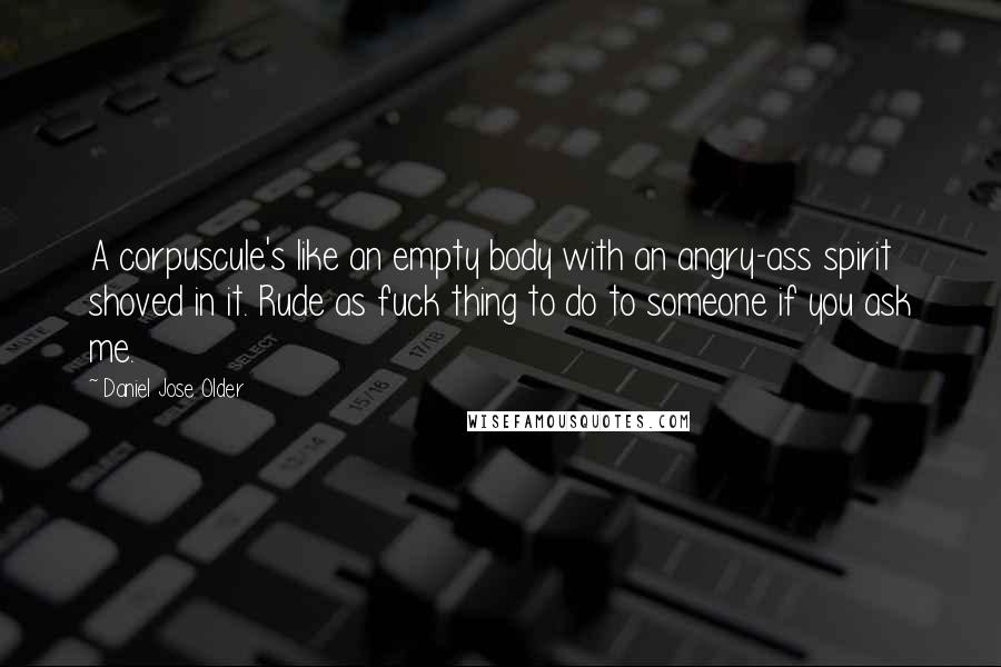 Daniel Jose Older Quotes: A corpuscule's like an empty body with an angry-ass spirit shoved in it. Rude as fuck thing to do to someone if you ask me.