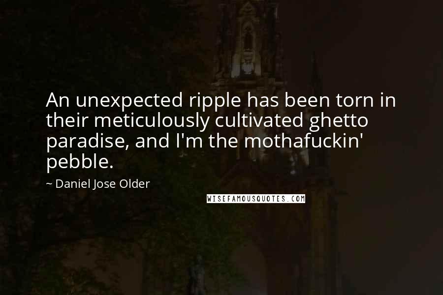 Daniel Jose Older Quotes: An unexpected ripple has been torn in their meticulously cultivated ghetto paradise, and I'm the mothafuckin' pebble.