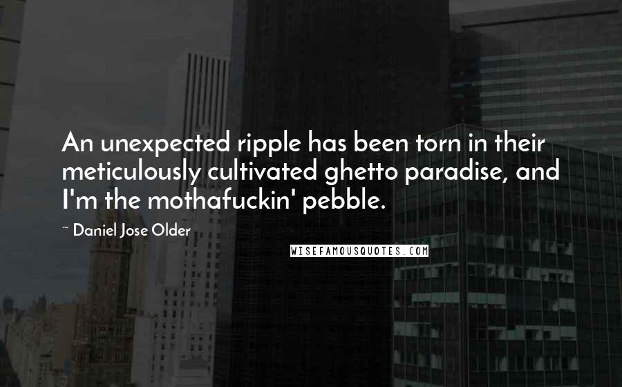 Daniel Jose Older Quotes: An unexpected ripple has been torn in their meticulously cultivated ghetto paradise, and I'm the mothafuckin' pebble.