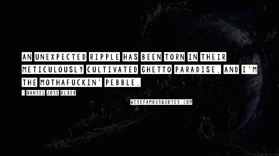 Daniel Jose Older Quotes: An unexpected ripple has been torn in their meticulously cultivated ghetto paradise, and I'm the mothafuckin' pebble.