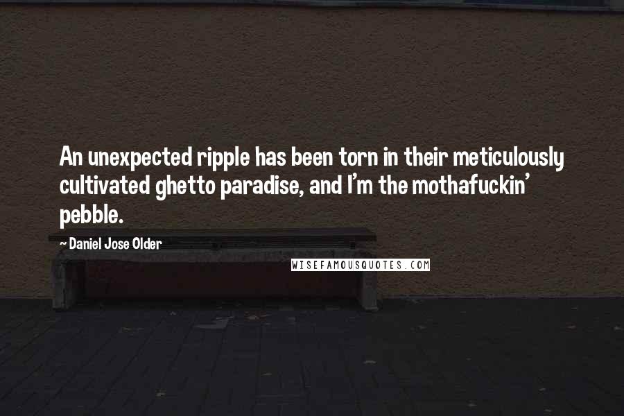 Daniel Jose Older Quotes: An unexpected ripple has been torn in their meticulously cultivated ghetto paradise, and I'm the mothafuckin' pebble.
