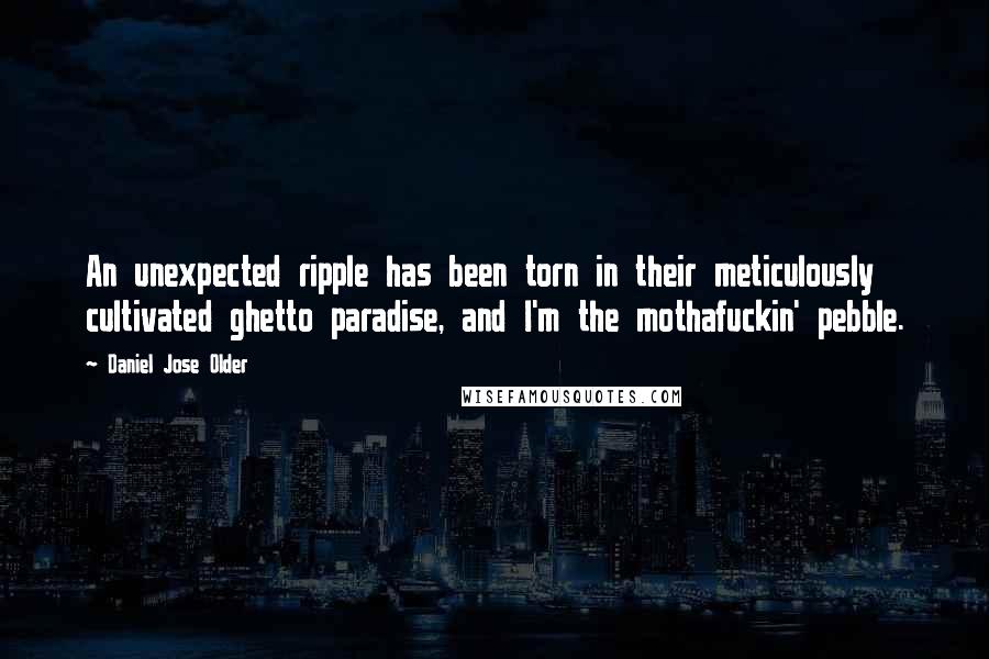 Daniel Jose Older Quotes: An unexpected ripple has been torn in their meticulously cultivated ghetto paradise, and I'm the mothafuckin' pebble.