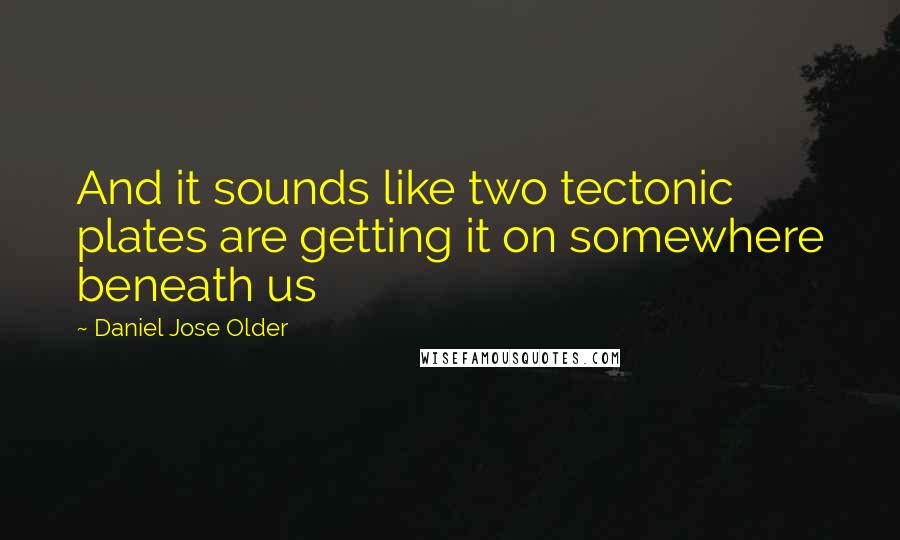 Daniel Jose Older Quotes: And it sounds like two tectonic plates are getting it on somewhere beneath us