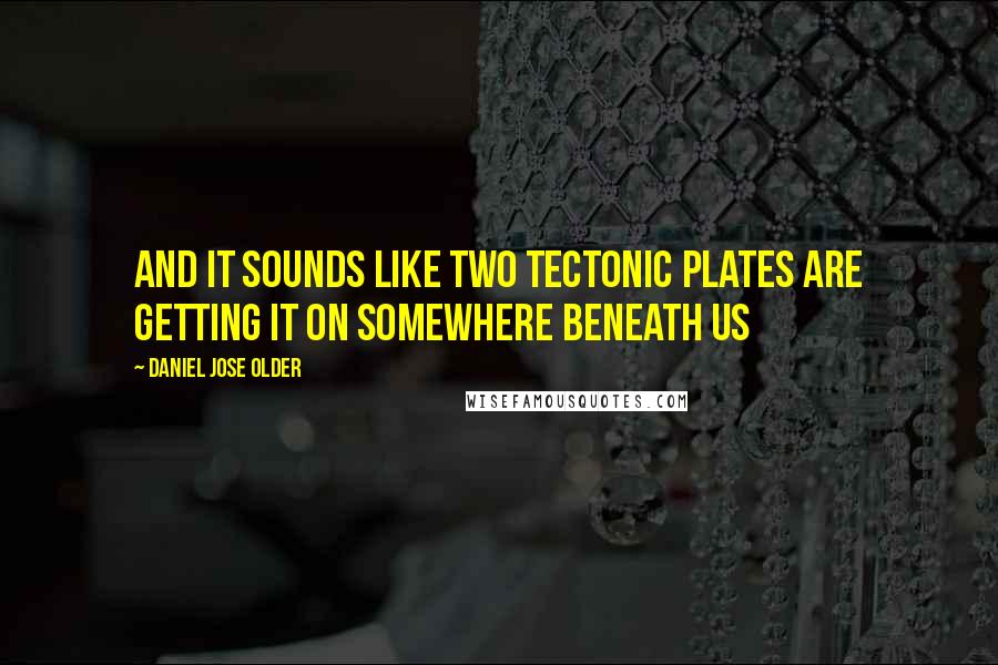 Daniel Jose Older Quotes: And it sounds like two tectonic plates are getting it on somewhere beneath us