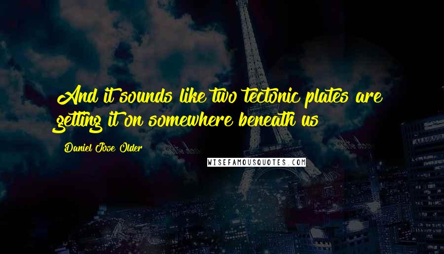 Daniel Jose Older Quotes: And it sounds like two tectonic plates are getting it on somewhere beneath us