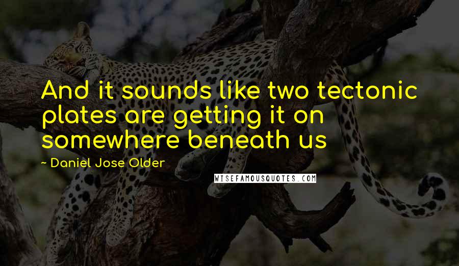 Daniel Jose Older Quotes: And it sounds like two tectonic plates are getting it on somewhere beneath us