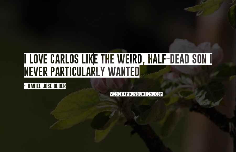 Daniel Jose Older Quotes: I love Carlos like the weird, half-dead son I never particularly wanted