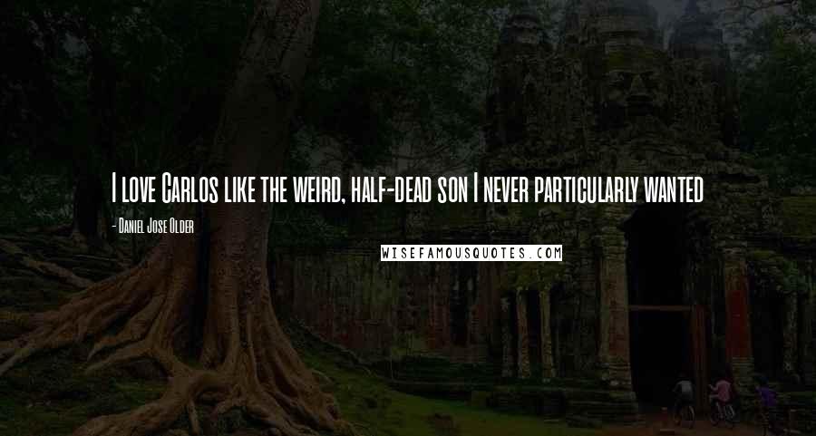 Daniel Jose Older Quotes: I love Carlos like the weird, half-dead son I never particularly wanted