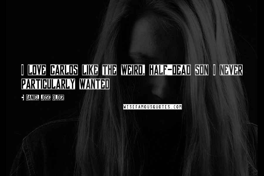 Daniel Jose Older Quotes: I love Carlos like the weird, half-dead son I never particularly wanted