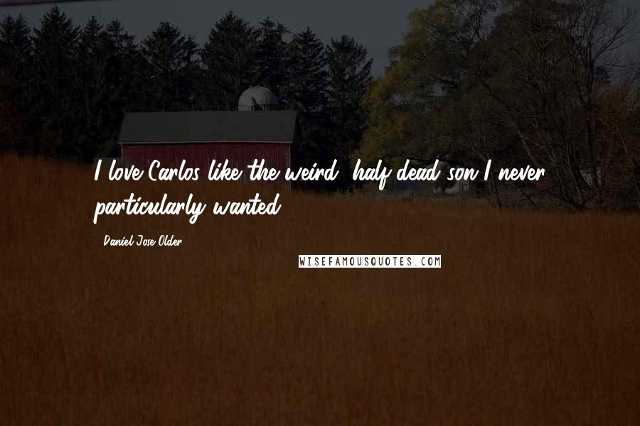 Daniel Jose Older Quotes: I love Carlos like the weird, half-dead son I never particularly wanted