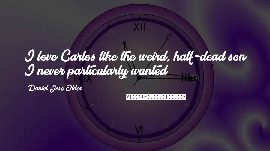 Daniel Jose Older Quotes: I love Carlos like the weird, half-dead son I never particularly wanted