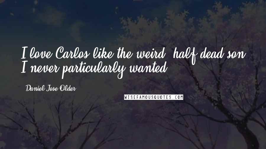 Daniel Jose Older Quotes: I love Carlos like the weird, half-dead son I never particularly wanted