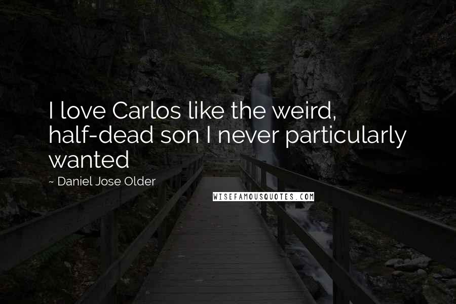 Daniel Jose Older Quotes: I love Carlos like the weird, half-dead son I never particularly wanted