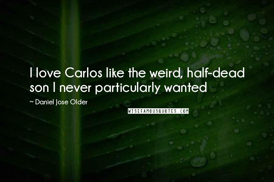 Daniel Jose Older Quotes: I love Carlos like the weird, half-dead son I never particularly wanted