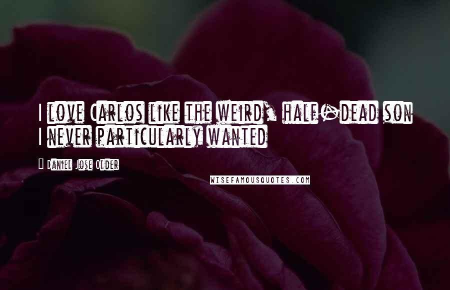 Daniel Jose Older Quotes: I love Carlos like the weird, half-dead son I never particularly wanted
