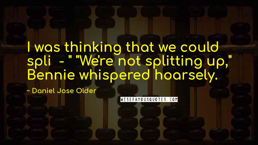 Daniel Jose Older Quotes: I was thinking that we could spli  - " "We're not splitting up," Bennie whispered hoarsely.