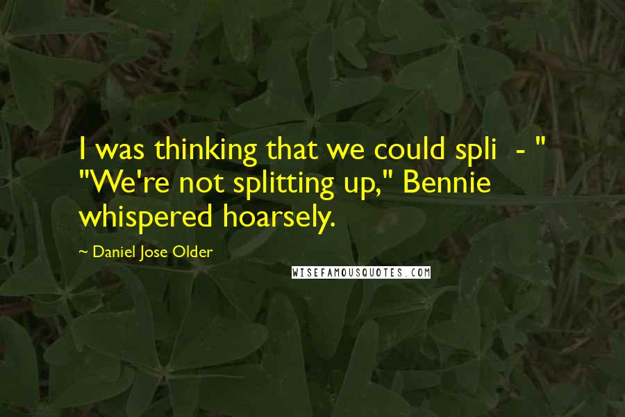 Daniel Jose Older Quotes: I was thinking that we could spli  - " "We're not splitting up," Bennie whispered hoarsely.