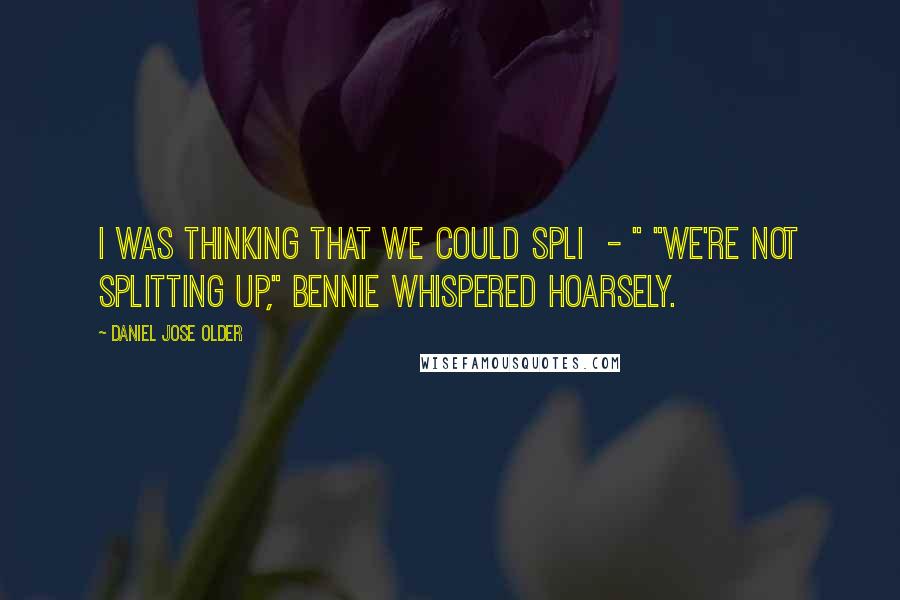 Daniel Jose Older Quotes: I was thinking that we could spli  - " "We're not splitting up," Bennie whispered hoarsely.