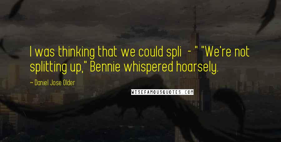 Daniel Jose Older Quotes: I was thinking that we could spli  - " "We're not splitting up," Bennie whispered hoarsely.