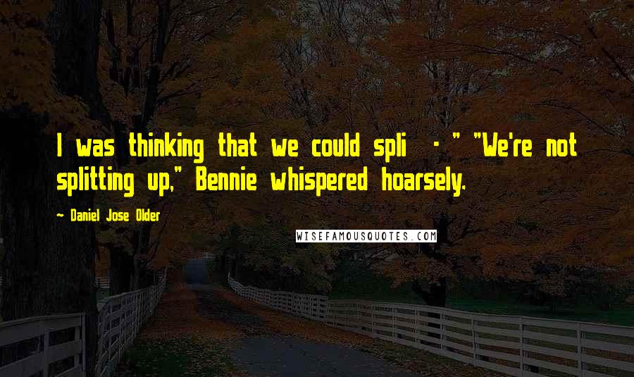 Daniel Jose Older Quotes: I was thinking that we could spli  - " "We're not splitting up," Bennie whispered hoarsely.